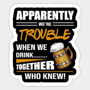 Beer Aparently We're Trouble When We Drink Together Who Knew Sticker